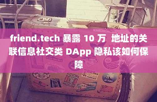 friend.tech 暴露 10 万  地址的关联信息社交类 DApp 隐私该如何保障