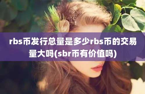 rbs币发行总量是多少rbs币的交易量大吗(sbr币有价值吗)