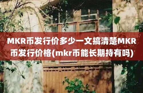 MKR币发行价多少一文搞清楚MKR币发行价格(mkr币能长期持有吗)