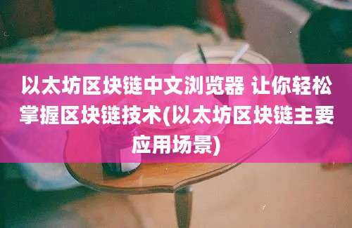 以太坊区块链中文浏览器 让你轻松掌握区块链技术(以太坊区块链主要应用场景)