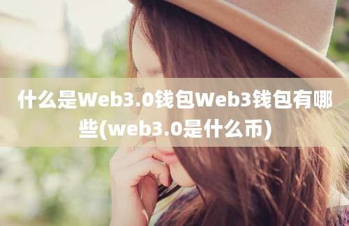 什么是Web3.0钱包Web3钱包有哪些(web3.0是什么币)