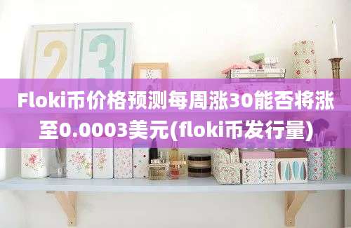 Floki币价格预测每周涨30能否将涨至0.0003美元(floki币发行量)