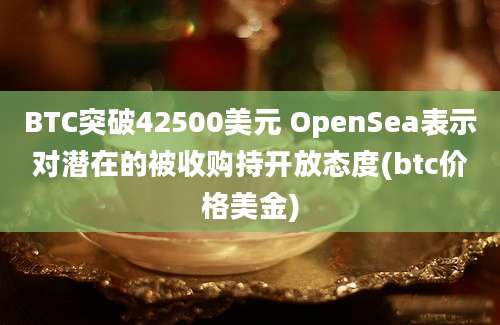 BTC突破42500美元 OpenSea表示对潜在的被收购持开放态度(btc价格美金)