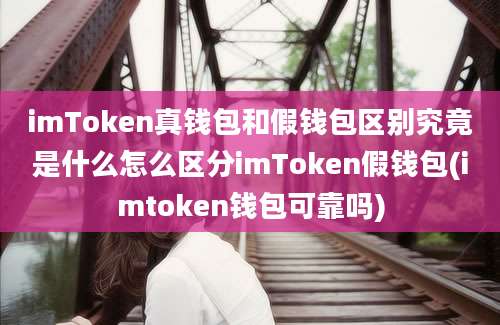 imToken真钱包和假钱包区别究竟是什么怎么区分imToken假钱包(imtoken钱包可靠吗)