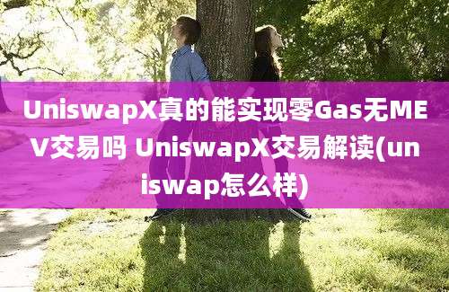 UniswapX真的能实现零Gas无MEV交易吗 UniswapX交易解读(uniswap怎么样)