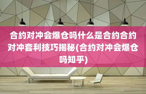 合约对冲会爆仓吗什么是合约合约对冲套利技巧揭秘(合约对冲会爆仓吗知乎)