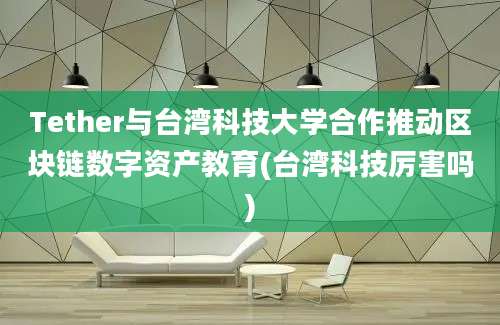 Tether与台湾科技大学合作推动区块链数字资产教育(台湾科技厉害吗)