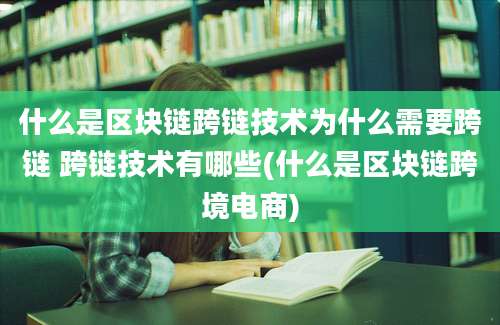 什么是区块链跨链技术为什么需要跨链 跨链技术有哪些(什么是区块链跨境电商)