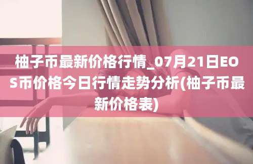 柚子币最新价格行情_07月21日EOS币价格今日行情走势分析(柚子币最新价格表)