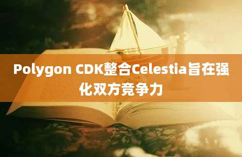 Polygon CDK整合Celestia旨在强化双方竞争力