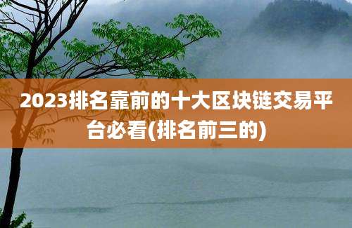 2023排名靠前的十大区块链交易平台必看(排名前三的)