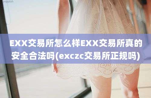 EXX交易所怎么样EXX交易所真的安全合法吗(exczc交易所正规吗)