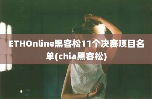 ETHOnline黑客松11个决赛项目名单(chia黑客松)