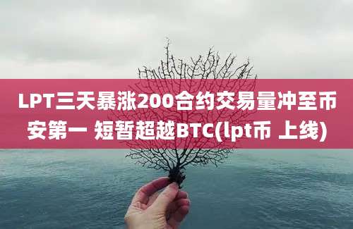 LPT三天暴涨200合约交易量冲至币安第一 短暂超越BTC(lpt币 上线)