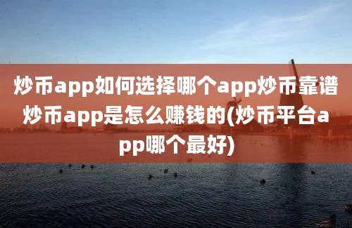 炒币app如何选择哪个app炒币靠谱炒币app是怎么赚钱的(炒币平台app哪个最好)