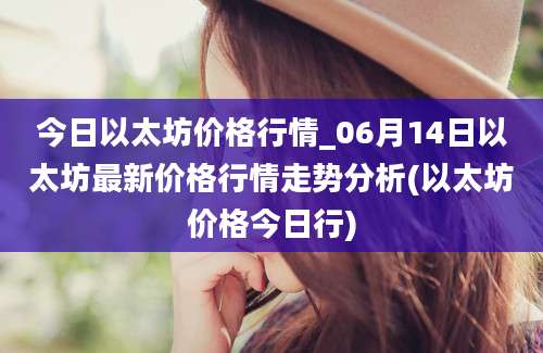 今日以太坊价格行情_06月14日以太坊最新价格行情走势分析(以太坊价格今日行)