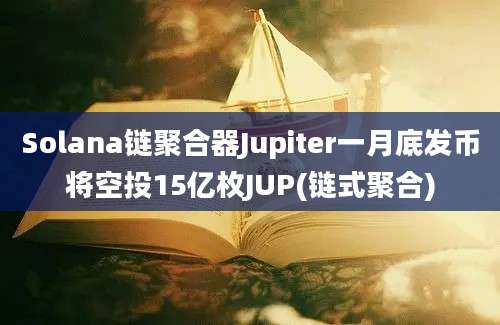 Solana链聚合器Jupiter一月底发币将空投15亿枚JUP(链式聚合)