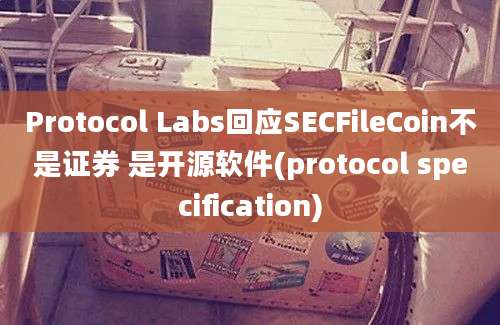 Protocol Labs回应SECFileCoin不是证券 是开源软件(protocol specification)