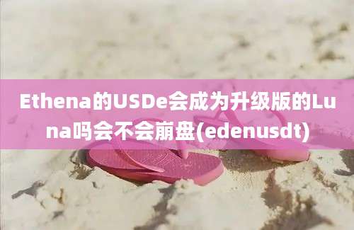 Ethena的USDe会成为升级版的Luna吗会不会崩盘(edenusdt)