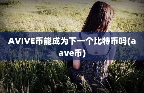 AVIVE币能成为下一个比特币吗(aave币)