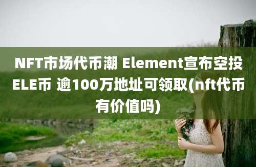 NFT市场代币潮 Element宣布空投ELE币 逾100万地址可领取(nft代币有价值吗)