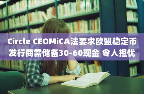 Circle CEOMiCA法要求欧盟稳定币发行商需储备30-60现金 令人担忧