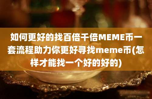 如何更好的找百倍千倍MEME币一套流程助力你更好寻找meme币(怎样才能找一个好的好的)