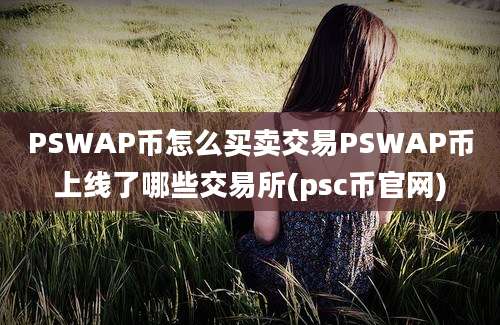 PSWAP币怎么买卖交易PSWAP币上线了哪些交易所(psc币官网)