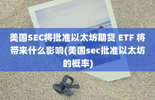 美国SEC将批准以太坊期货 ETF 将带来什么影响(美国sec批准以太坊的概率)