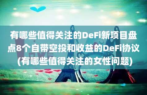 有哪些值得关注的DeFi新项目盘点8个自带空投和收益的DeFi协议 (有哪些值得关注的女性问题)