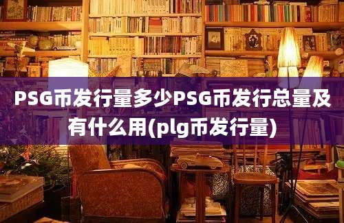 PSG币发行量多少PSG币发行总量及有什么用(plg币发行量)