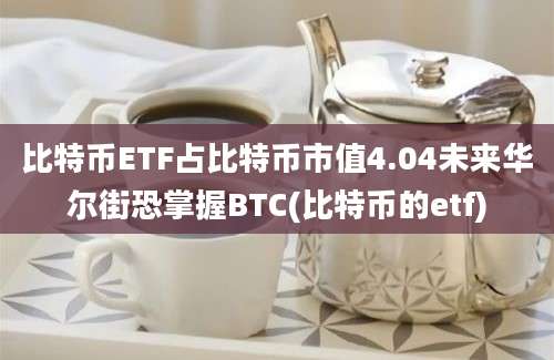 比特币ETF占比特币市值4.04未来华尔街恐掌握BTC(比特币的etf)