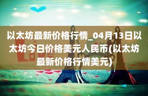 以太坊最新价格行情_04月13日以太坊今日价格美元人民币(以太坊最新价格行情美元)