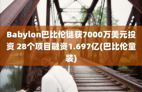 Babylon巴比伦链获7000万美元投资 28个项目融资1.697亿(巴比伦童装)