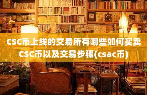 CSC币上线的交易所有哪些如何买卖CSC币以及交易步骤(csac币)