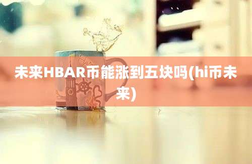 未来HBAR币能涨到五块吗(hi币未来)