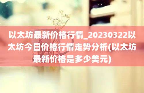 以太坊最新价格行情_20230322以太坊今日价格行情走势分析(以太坊最新价格是多少美元)