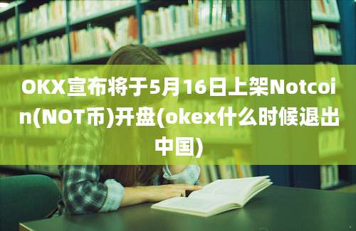 OKX宣布将于5月16日上架Notcoin(NOT币)开盘(okex什么时候退出中国)