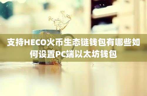 支持HECO火币生态链钱包有哪些如何设置PC端以太坊钱包