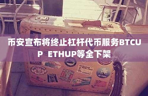 币安宣布将终止杠杆代币服务BTCUP  ETHUP等全下架