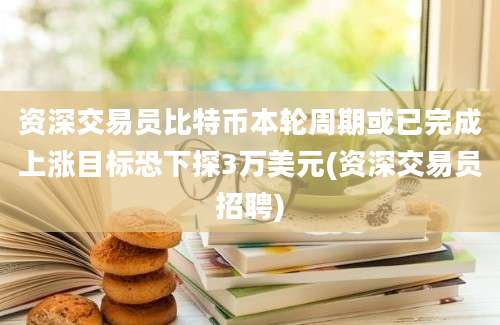 资深交易员比特币本轮周期或已完成上涨目标恐下探3万美元(资深交易员招聘)