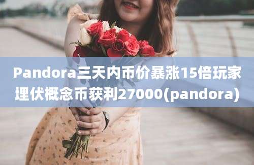 Pandora三天内币价暴涨15倍玩家埋伏概念币获利27000(pandora)