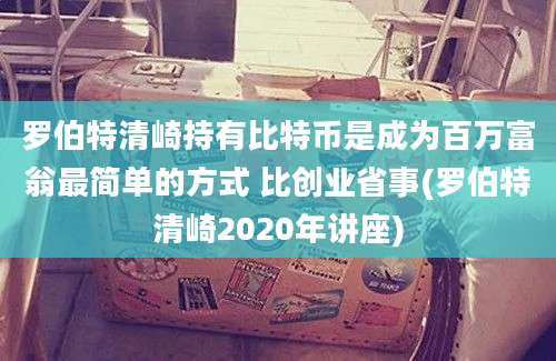 罗伯特清崎持有比特币是成为百万富翁最简单的方式 比创业省事(罗伯特清崎2020年讲座)