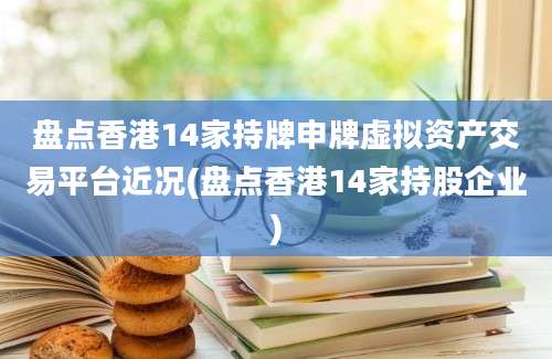 盘点香港14家持牌申牌虚拟资产交易平台近况(盘点香港14家持股企业)