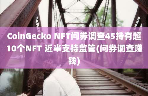 CoinGecko NFT问券调查45持有超10个NFT 近半支持监管(问券调查赚钱)