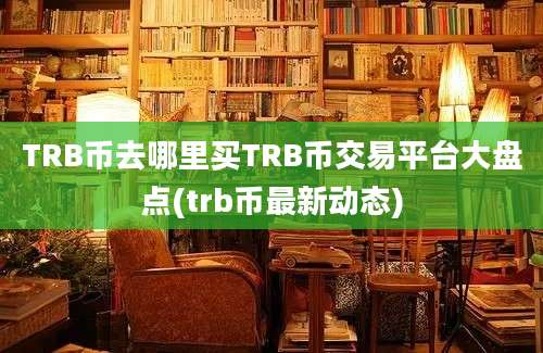 TRB币去哪里买TRB币交易平台大盘点(trb币最新动态)