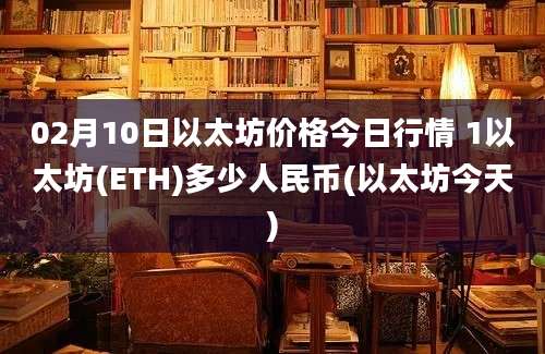 02月10日以太坊价格今日行情 1以太坊(ETH)多少人民币(以太坊今天)