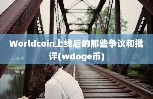 Worldcoin上线后的那些争议和批评(wdoge币)