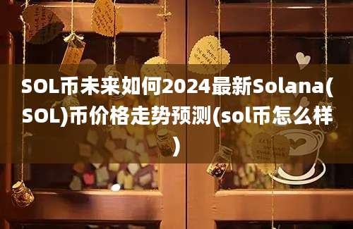 SOL币未来如何2024最新Solana(SOL)币价格走势预测(sol币怎么样)