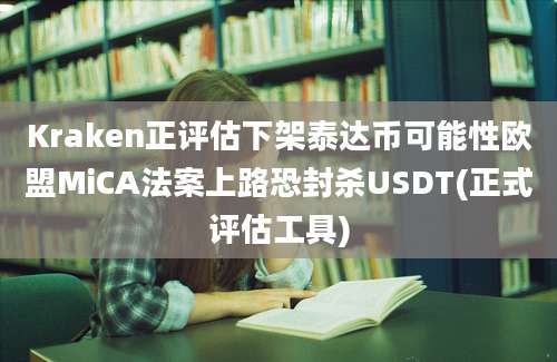 Kraken正评估下架泰达币可能性欧盟MiCA法案上路恐封杀USDT(正式评估工具)